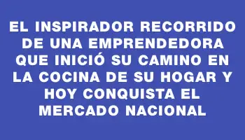 El inspirador recorrido de una emprendedora que inició su camino en la cocina de su hogar y hoy conquista el mercado nacional