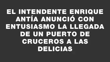 El Intendente Enrique Antía anunció con entusiasmo la llegada de un puerto de cruceros a Las Delicias