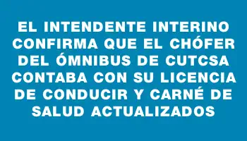 El intendente interino confirma que el chófer del ómnibus de Cutcsa contaba con su licencia de conducir y carné de salud actualizados