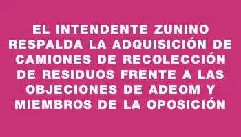 El Intendente Zunino respalda la adquisición de camiones de recolección de residuos frente a las objeciones de Adeom y miembros de la oposición