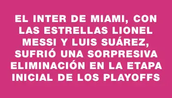 El Inter de Miami, con las estrellas Lionel Messi y Luis Suárez, sufrió una sorpresiva eliminación en la etapa inicial de los playoffs