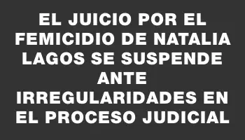 El juicio por el femicidio de Natalia Lagos se suspende ante irregularidades en el proceso judicial