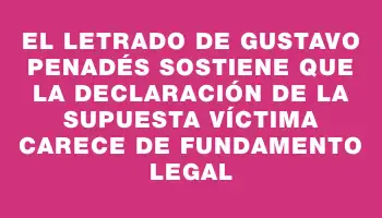 El letrado de Gustavo Penadés sostiene que la declaración de la supuesta víctima carece de fundamento legal