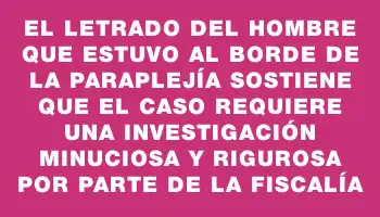 El letrado del hombre que estuvo al borde de la paraplejía sostiene que el caso requiere una investigación minuciosa y rigurosa por parte de la Fiscalía