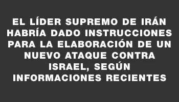 El líder supremo de Irán habría dado instrucciones para la elaboración de un nuevo ataque contra Israel, según informaciones recientes