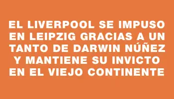 El Liverpool se impuso en Leipzig gracias a un tanto de Darwin Núñez y mantiene su invicto en el Viejo Continente