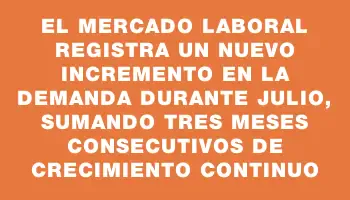 El mercado laboral registra un nuevo incremento en la demanda durante julio, sumando tres meses consecutivos de crecimiento continuo