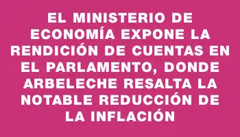 El Ministerio de Economía expone la Rendición de Cuentas en el Parlamento, donde Arbeleche resalta la notable reducción de la inflación