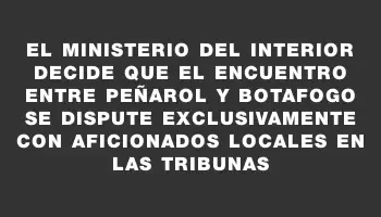 El Ministerio del Interior decide que el encuentro entre Peñarol y Botafogo se dispute exclusivamente con aficionados locales en las tribunas