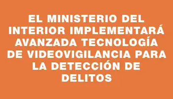 El Ministerio del Interior implementará avanzada tecnología de videovigilancia para la detección de delitos