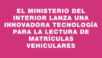 El Ministerio del Interior lanza una innovadora tecnología para la lectura de matrículas vehiculares