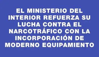 El Ministerio del Interior refuerza su lucha contra el narcotráfico con la incorporación de moderno equipamiento