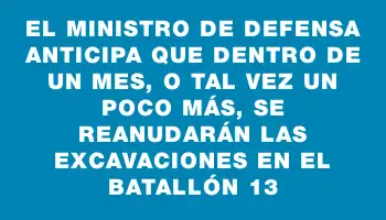 El Ministro de Defensa anticipa que dentro de un mes, o tal vez un poco más, se reanudarán las excavaciones en el Batallón 13