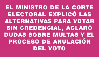 El Ministro de la Corte Electoral explicó las alternativas para votar sin credencial, aclaró dudas sobre multas y el proceso de anulación del voto