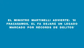 El ministro Martinelli advierte: 'Si fracasamos, el Fa dejará un legado marcado por récords de delitos'