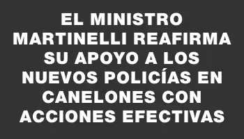 El ministro Martinelli reafirma su apoyo a los nuevos policías en Canelones con acciones efectivas