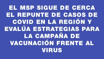 El Msp sigue de cerca el repunte de casos de covid en la región y evalúa estrategias para la campaña de vacunación frente al virus