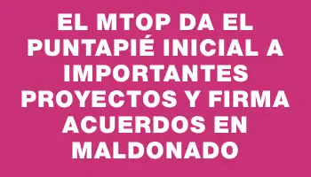 El Mtop da el puntapié inicial a importantes proyectos y firma acuerdos en Maldonado