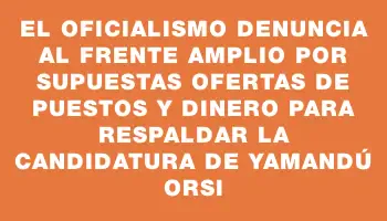 El oficialismo denuncia al Frente Amplio por supuestas ofertas de puestos y dinero para respaldar la candidatura de Yamandú Orsi