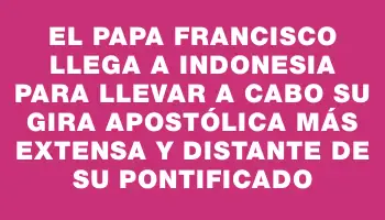 El Papa Francisco llega a Indonesia para llevar a cabo su gira apostólica más extensa y distante de su pontificado