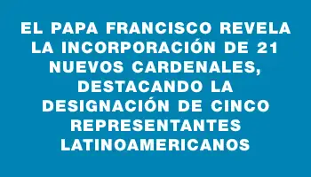 El papa Francisco revela la incorporación de 21 nuevos cardenales, destacando la designación de cinco representantes latinoamericanos