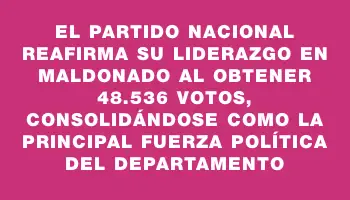 El Partido Nacional reafirma su liderazgo en Maldonado al obtener 48.536 votos, consolidándose como la principal fuerza política del departamento