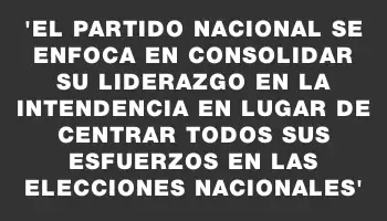 “El Partido Nacional se enfoca en consolidar su liderazgo en la Intendencia en lugar de centrar todos sus esfuerzos en las elecciones nacionales”