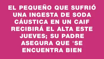 El pequeño que sufrió una ingesta de soda cáustica en un Caif recibirá el alta este jueves; su padre asegura que 