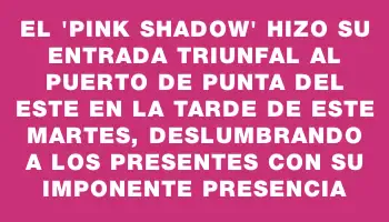 El “Pink Shadow” hizo su entrada triunfal al puerto de Punta del Este en la tarde de este martes, deslumbrando a los presentes con su imponente presencia