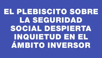 El plebiscito sobre la seguridad social despierta inquietud en el ámbito inversor