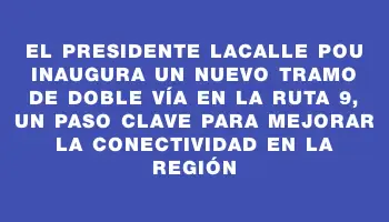 El presidente Lacalle Pou inaugura un nuevo tramo de doble vía en la ruta 9, un paso clave para mejorar la conectividad en la región