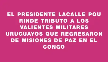 El presidente Lacalle Pou rinde tributo a los valientes militares uruguayos que regresaron de misiones de paz en el Congo