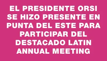 El presidente Orsi se hizo presente en Punta del Este para participar del destacado Latin Annual Meeting