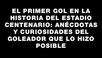 El primer gol en la historia del Estadio Centenario: anécdotas y curiosidades del goleador que lo hizo posible