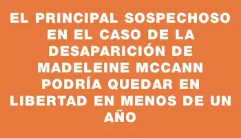 El principal sospechoso en el caso de la desaparición de Madeleine McCann podría quedar en libertad en menos de un año