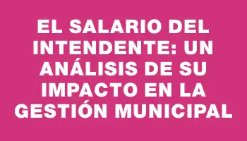 El salario del intendente: un análisis de su impacto en la gestión municipal