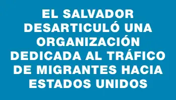 El Salvador desarticuló una organización dedicada al tráfico de migrantes hacia Estados Unidos