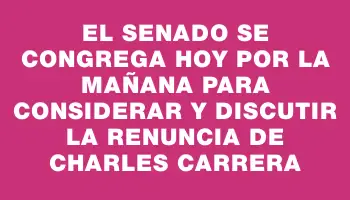 El Senado se congrega hoy por la mañana para considerar y discutir la renuncia de Charles Carrera