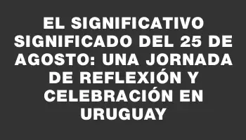 El significativo significado del 25 de agosto: una jornada de reflexión y celebración en Uruguay