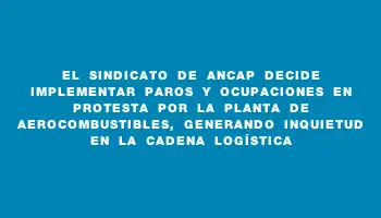 El sindicato de Ancap decide implementar paros y ocupaciones en protesta por la planta de aerocombustibles, generando inquietud en la cadena logística