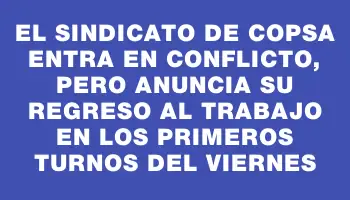 El sindicato de Copsa entra en conflicto, pero anuncia su regreso al trabajo en los primeros turnos del viernes