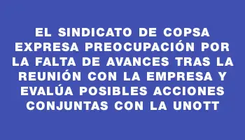 El sindicato de Copsa expresa preocupación por la falta de avances tras la reunión con la empresa y evalúa posibles acciones conjuntas con la Unott