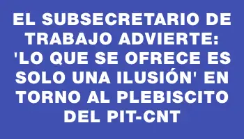 El subsecretario de Trabajo advierte: 'Lo que se ofrece es solo una ilusión' en torno al plebiscito del Pit-cnt