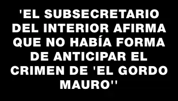 “El subsecretario del Interior afirma que no había forma de anticipar el crimen de ‘El Gordo Mauro’”