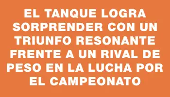 El Tanque logra sorprender con un triunfo resonante frente a un rival de peso en la lucha por el campeonato