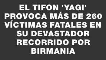 El tifón ‘Yagi’ provoca más de 260 víctimas fatales en su devastador recorrido por Birmania