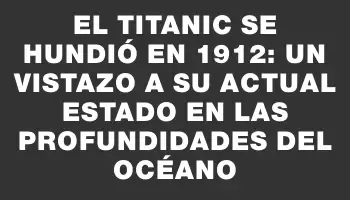 El Titanic se hundió en 1912: un vistazo a su actual estado en las profundidades del océano