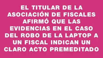 El titular de la Asociación de Fiscales afirmó que las evidencias en el caso del robo de la laptop a un fiscal indican un claro acto premeditado