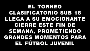 El Torneo Clasificatorio Sub 18 llega a su emocionante cierre este fin de semana, prometiendo grandes momentos para el fútbol juvenil