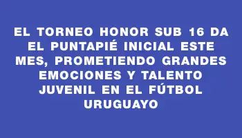 El torneo Honor Sub 16 da el puntapié inicial este mes, prometiendo grandes emociones y talento juvenil en el fútbol uruguayo